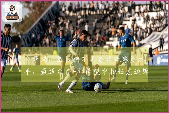 卡萨诺：图拉姆不具备顶级球员水平，最适合在433阵型中担任左边锋