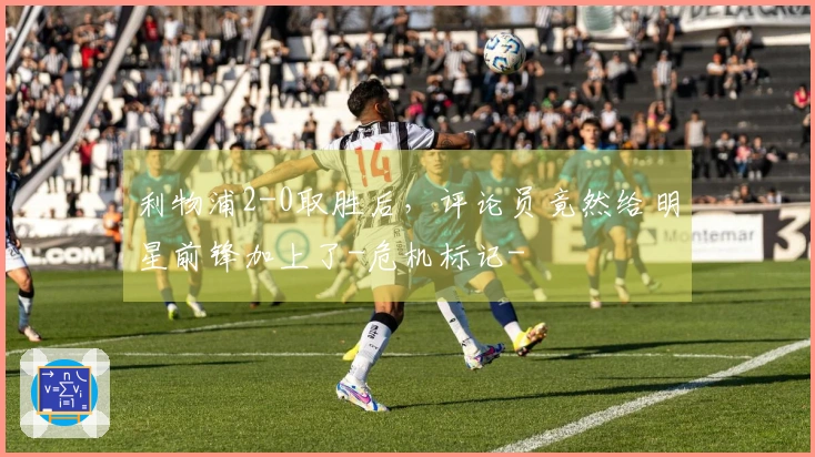 利物浦2-0取胜后，评论员竟然给明星前锋加上了-危机标记-