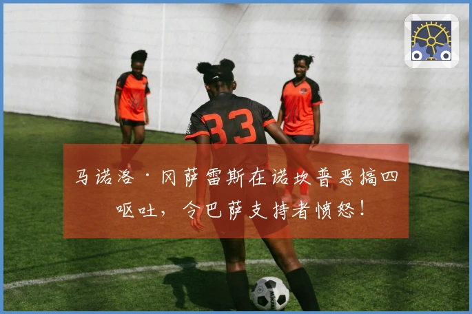 马诺洛·冈萨雷斯在诺坎普恶搞四次呕吐，令巴萨支持者愤怒！