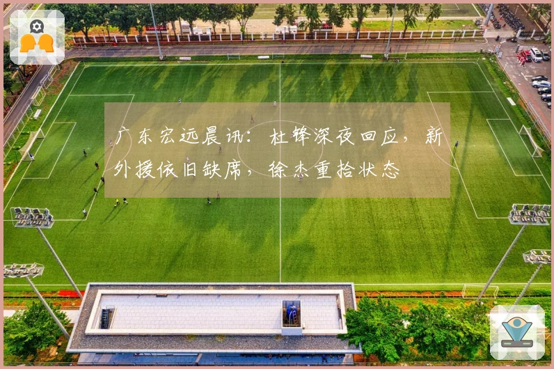 广东宏远晨讯：杜锋深夜回应，新外援依旧缺席，徐杰重拾状态