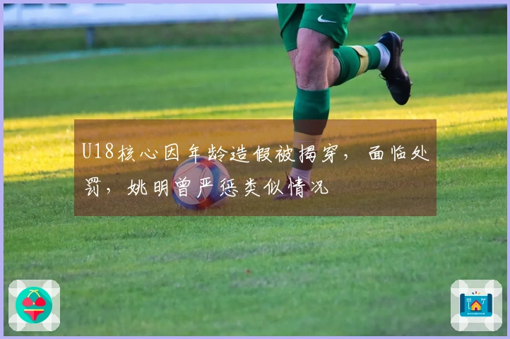 U18核心因年龄造假被揭穿，面临处罚，姚明曾严惩类似情况