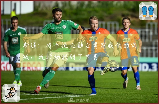 斯通：将个性化融合贯穿我们的实践，近15场找到了节奏！
