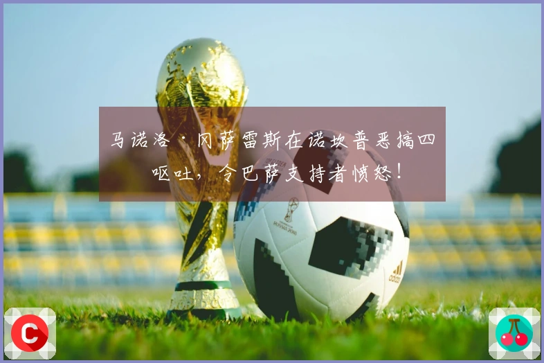 马诺洛·冈萨雷斯在诺坎普恶搞四次呕吐，令巴萨支持者愤怒！