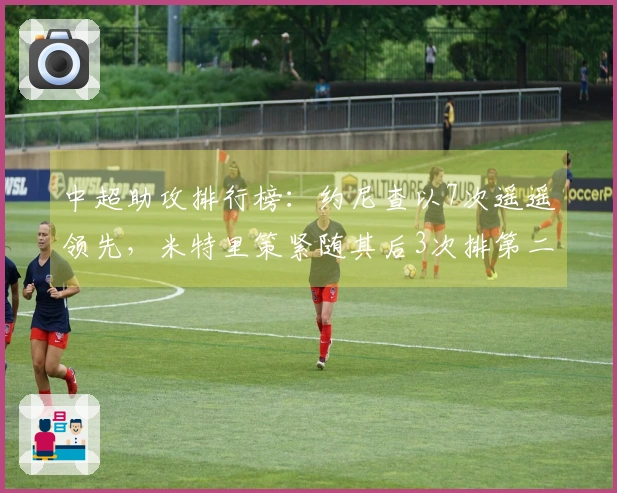 中超助攻排行榜：约尼查以7次遥遥领先，米特里策紧随其后3次排第二