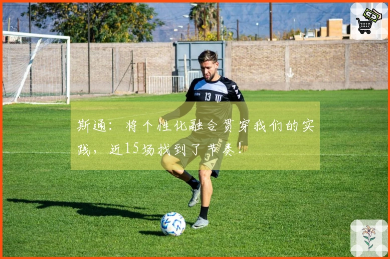 斯通：将个性化融合贯穿我们的实践，近15场找到了节奏！