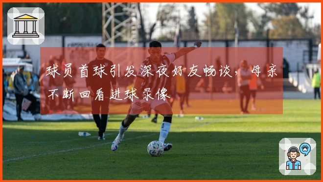 球员首球引发深夜好友畅谈，母亲不断回看进球录像