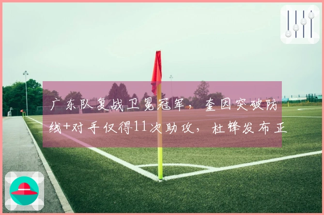 广东队复战卫冕冠军，奎因突破防线+对手仅得11次助攻，杜锋发布正式声明