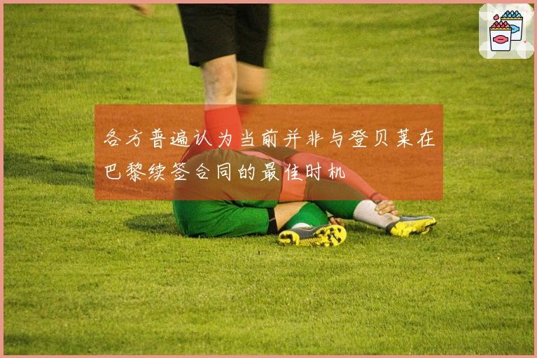 各方普遍认为当前并非与登贝莱在巴黎续签合同的最佳时机