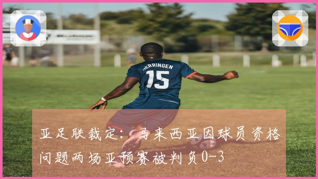 亚足联裁定：马来西亚因球员资格问题两场亚预赛被判负0-3