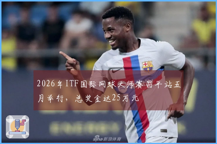 2026年ITF国际网球大师赛昌平站五月举行，总奖金达25万元