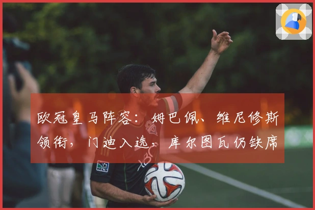 欧冠皇马阵容：姆巴佩、维尼修斯领衔，门迪入选，库尔图瓦仍缺席