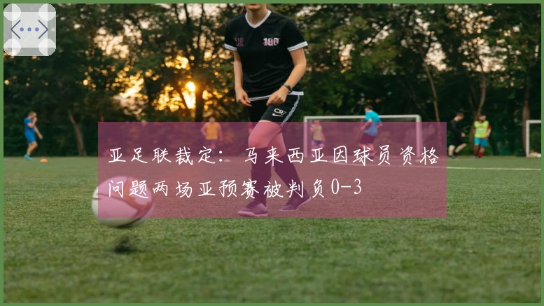 亚足联裁定：马来西亚因球员资格问题两场亚预赛被判负0-3
