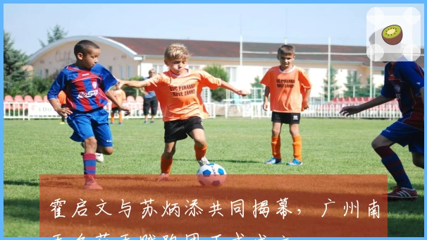 霍启文与苏炳添共同揭幕，广州南天名苑天赋跑团正式成立