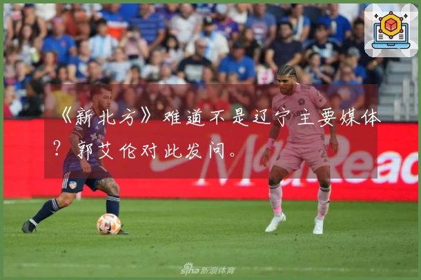 《新北方》难道不是辽宁主要媒体？郭艾伦对此发问。