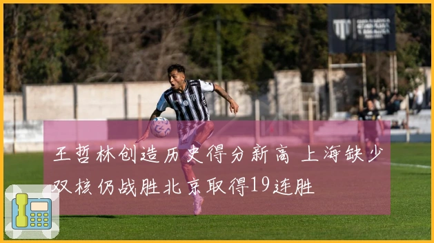王哲林创造历史得分新高 上海缺少双核仍战胜北京取得19连胜