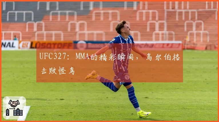 UFC327：MMA的精彩瞬间，乌尔伯格击败怪鸟