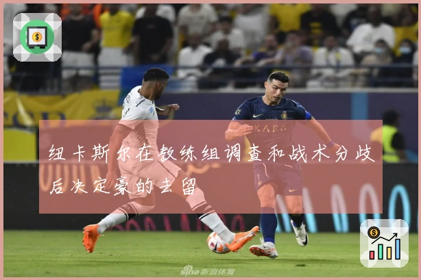 纽卡斯尔在教练组调查和战术分歧后决定豪的去留