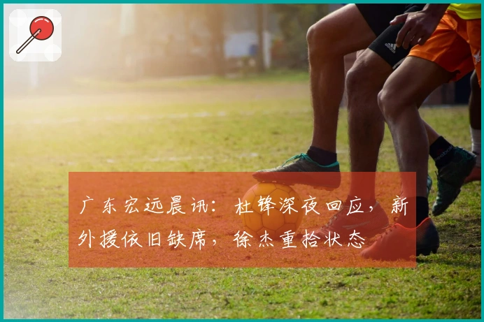 广东宏远晨讯：杜锋深夜回应，新外援依旧缺席，徐杰重拾状态