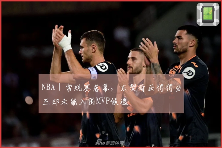 NBA｜常规赛落幕，东契奇获得得分王却未能入围MVP候选