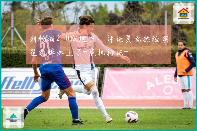 利物浦2-0取胜后，评论员竟然给明星前锋加上了-危机标记-
