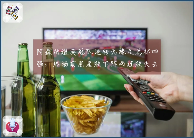 阿森纳遭英冠队逆转无缘足总杯四强，终场前屈居败下阵两连败失去两冠