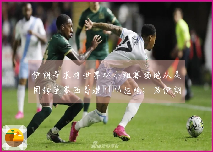 伊朗寻求将世界杯小组赛场地从美国转至墨西哥遭FIFA拒绝；若伊朗缺席世界杯，替补球队将是谁？